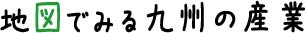 地図で見る九州の産業