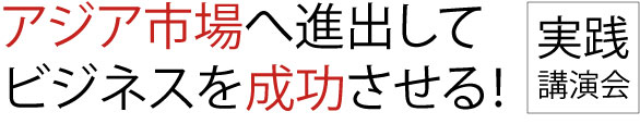 「アジア市場へ進出してビジネスを成功させる！　実践講演会