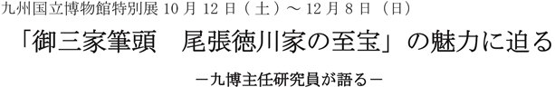 九州国立博物館特別展10月12日(土)～12月8日（日） 「御三家筆頭　尾張徳川家の至宝」の魅力に迫る  －九博主任研究員が語る－