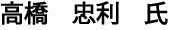 高橋　忠利　氏